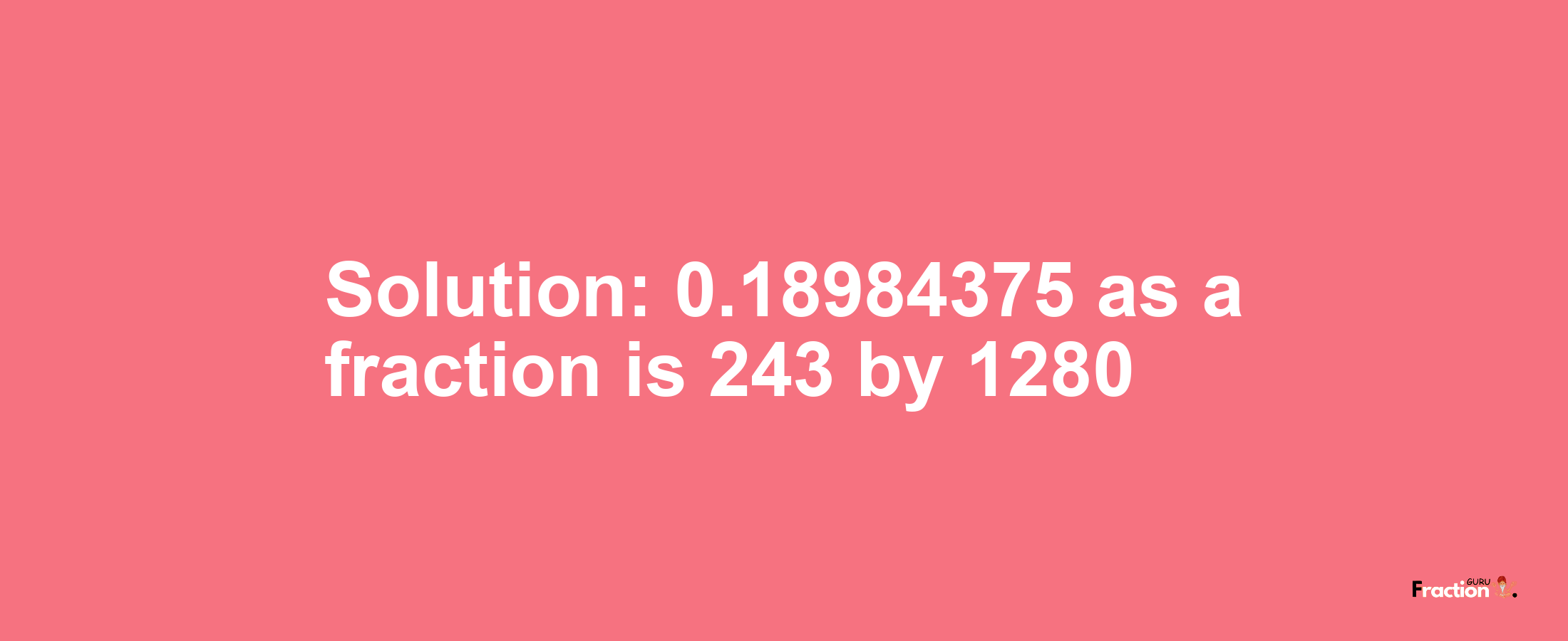 Solution:0.18984375 as a fraction is 243/1280